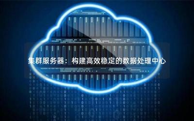 集群服務器:構建高效穩定的數據處理中心